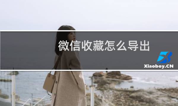 微信收藏怎么导出，微信我的收藏怎么导出到电脑