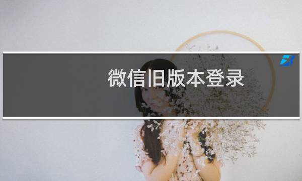 微信旧版本登录（微信哪个旧版本可以成功登录）图片
