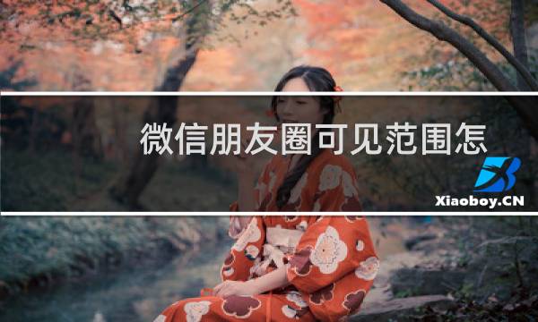 微信朋友圈可见范围怎么修改（微信朋友圈可见范围修改方法）