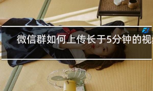 微信群如何上传长于5分钟的视频