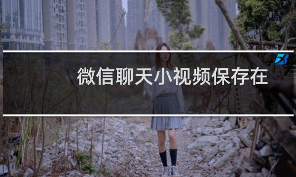 微信聊天小视频保存在哪里（微信小视频怎么保存到手机相册）