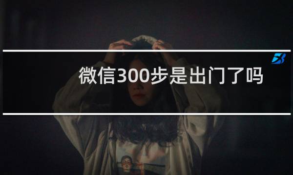微信300步是出门了吗