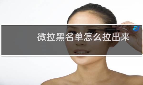 微拉黑名单怎么拉出来在哪里（微拉黑名单怎么拉出来）