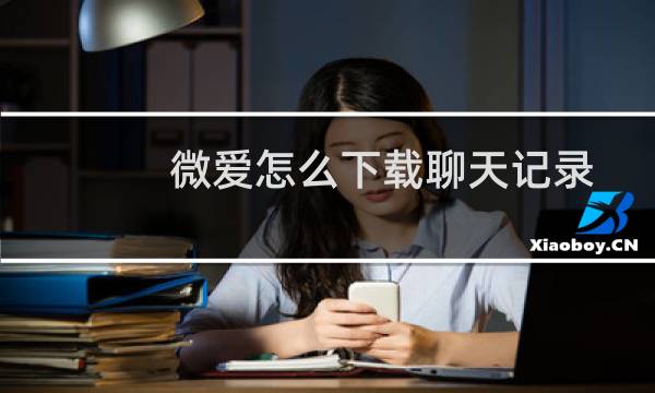 微爱怎么下载聊天记录呢?