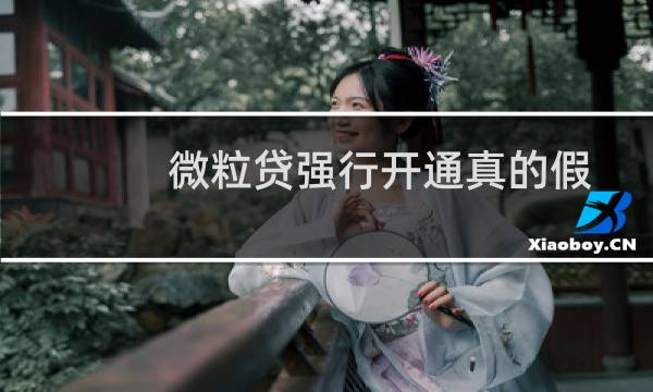 微粒贷强行开通真的假的(10秒强制开通微粒贷靠谱吗)