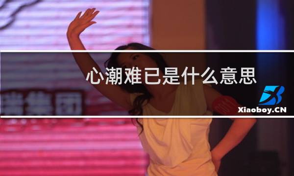 心潮难已是什么意思（戏答铸就心潮难已是什么意思啊高分）图片