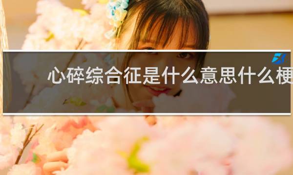 心碎综合征是什么意思什么梗