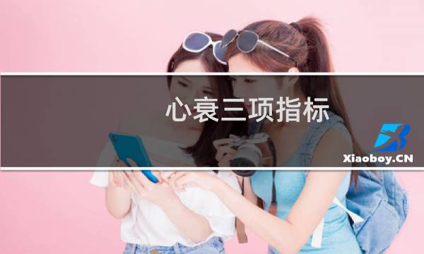心衰三项指标(心衰三项指标是什么)