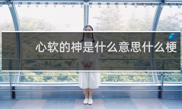 心软的神是什么意思什么梗