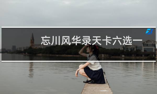 忘川风华录天卡六选一选哪个好？天卡六选一选择推荐图片
