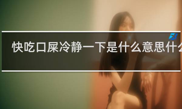 快吃口屎冷静一下是什么意思什么梗