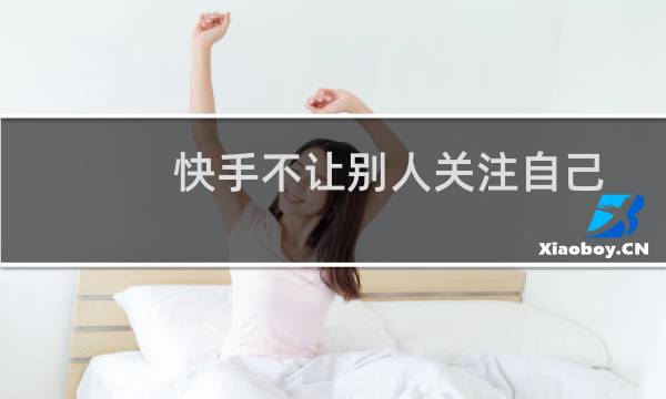 快手不让别人关注自己，不让别人看到自己和作品