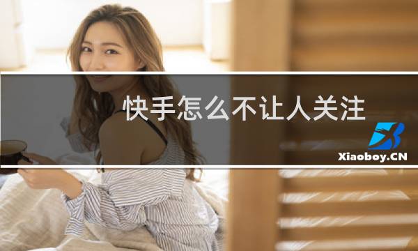 快手怎么不让人关注 快手怎么设置关注需允许