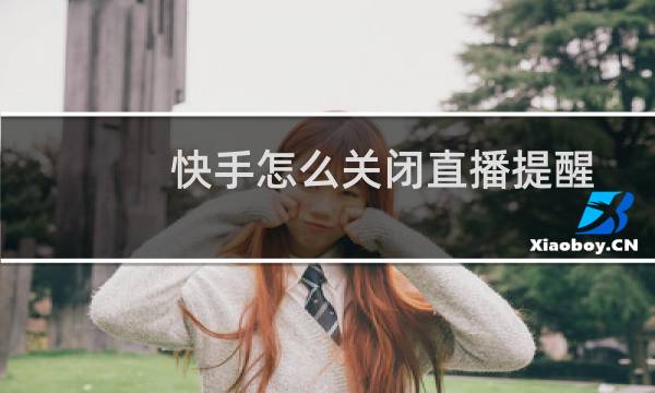 快手怎么关闭直播提醒? 快手直播通知的关闭方法