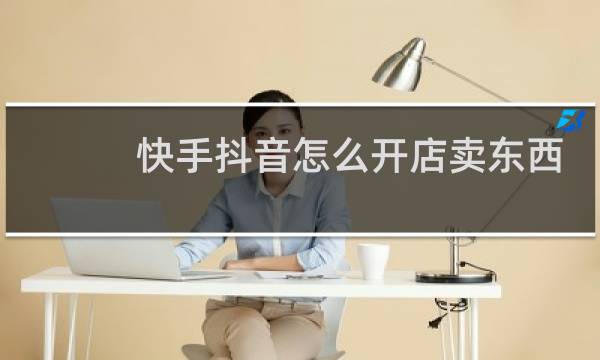 快手抖音怎么开店卖东西