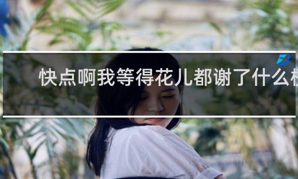 快点啊我等得花儿都谢了什么梗