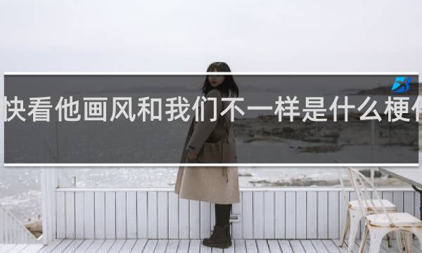快看他画风和我们不一样是什么梗什么梗