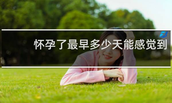 怀孕了最早多少天能感觉到