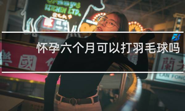 怀孕六个月可以打羽毛球吗