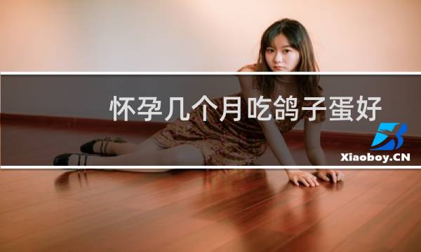 怀孕几个月吃鸽子蛋好（怀孕几个月吃鸽子最好）