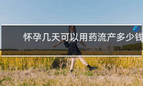 怀孕几天可以用药流产多少钱