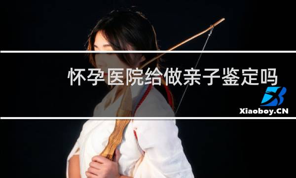 怀孕医院给做亲子鉴定吗