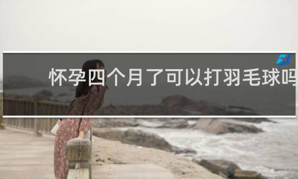 怀孕四个月了可以打羽毛球吗
