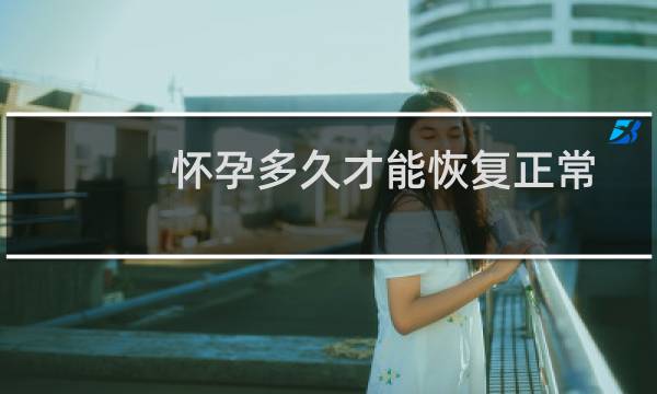 怀孕多久才能恢复正常生活(怀孕多久属于危险期)