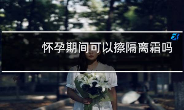 怀孕期间可以擦隔离霜吗