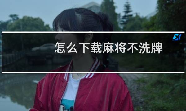 怎么下载麻将不洗牌（怎么下载麻花影视）图片