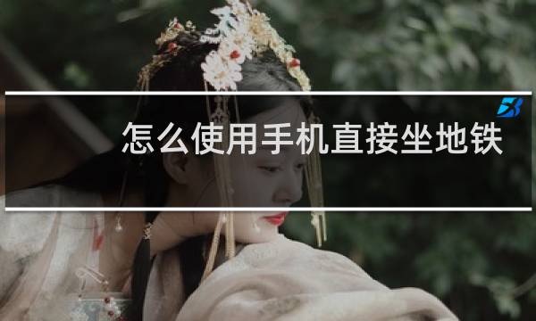 怎么使用手机直接坐地铁