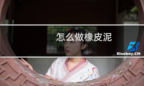 怎么做橡皮泥（怎么做起泡胶）