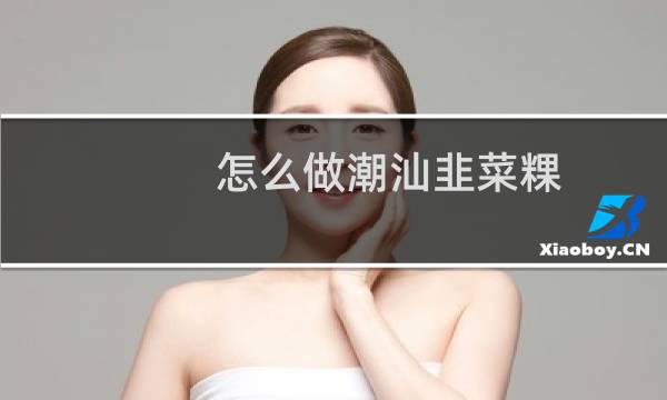 怎么做潮汕韭菜粿（怎么做潮汕鲜虾粥）图片
