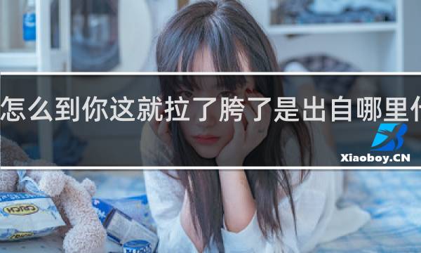 怎么到你这就拉了胯了是出自哪里什么梗