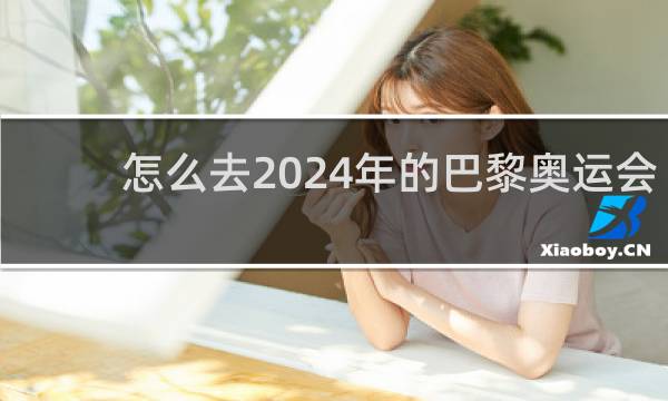 怎么去2024年的巴黎奥运会