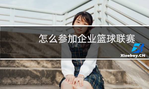 怎么参加企业篮球联赛