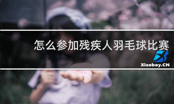 怎么参加残疾人羽毛球比赛