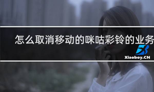 怎么取消移动的咪咕彩铃的业务啊