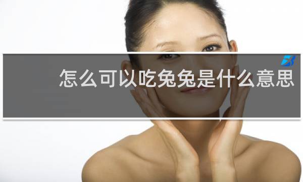 怎么可以吃兔兔是什么意思，这句话出自哪里什么梗