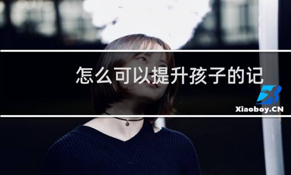 怎么可以提升孩子的记忆力（怎样提高孩子的记忆力）