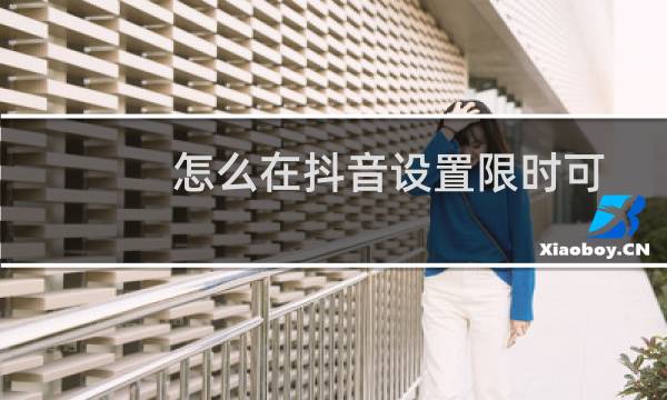 怎么在抖音设置限时可见(设置的办法)