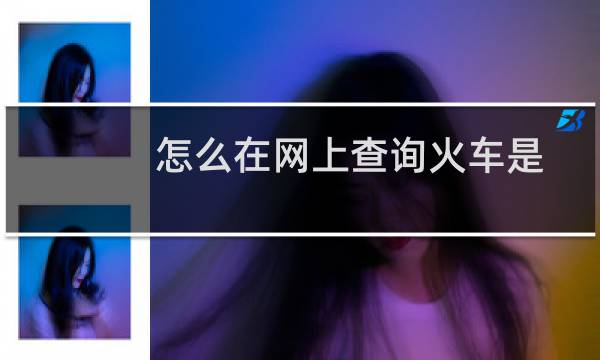 怎么在网上查询火车是否晚点 列车晚点情况查询