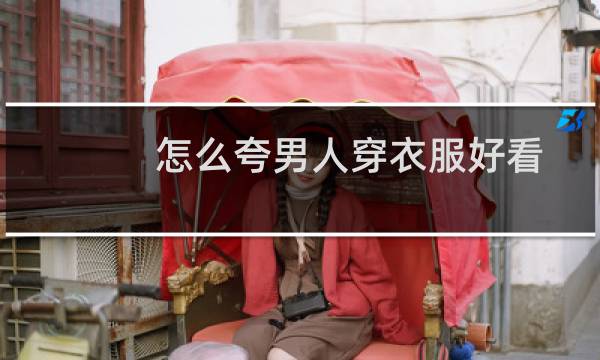 怎么夸男人穿衣服好看