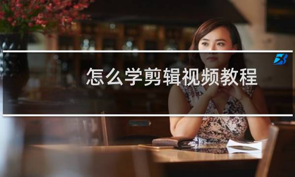 怎么学剪辑视频教程(怎样学会剪辑视频)