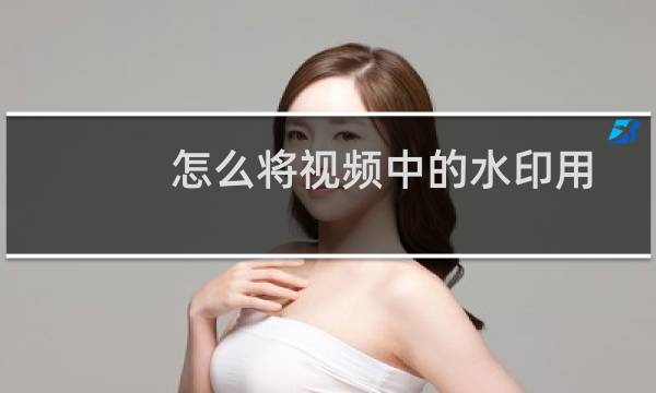 怎么将视频中的水印用马赛克覆盖掉