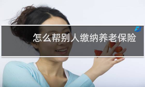 怎么帮别人缴纳养老保险