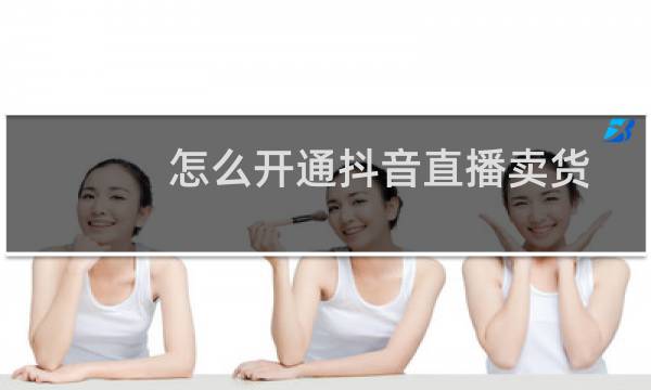 怎么开通抖音直播卖货