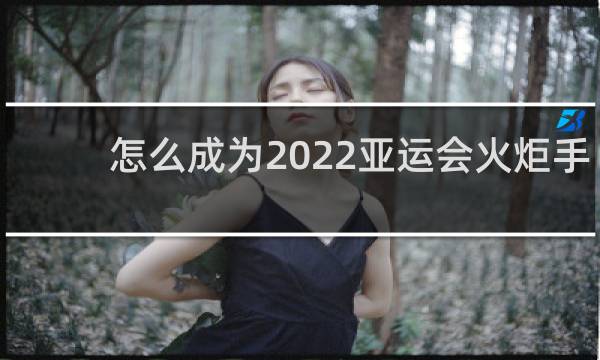 怎么成为2022亚运会火炬手