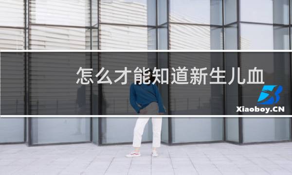 怎么才能知道新生儿血型（怎么才能知道新生儿的血型）图片
