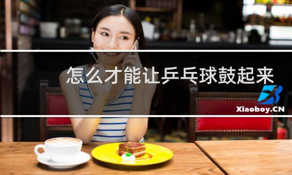 怎么才能让乒乓球鼓起来